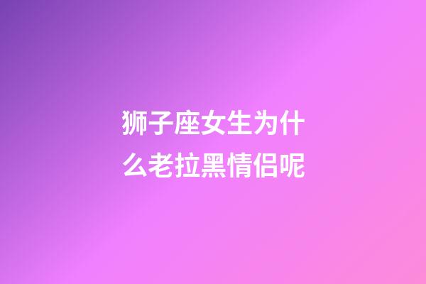 狮子座女生为什么老拉黑情侣呢-第1张-星座运势-玄机派