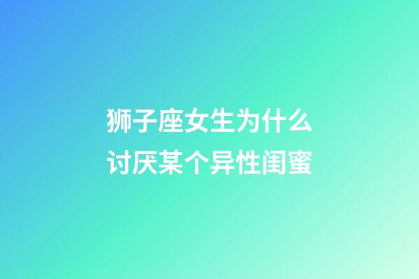 狮子座女生为什么讨厌某个异性闺蜜-第1张-星座运势-玄机派