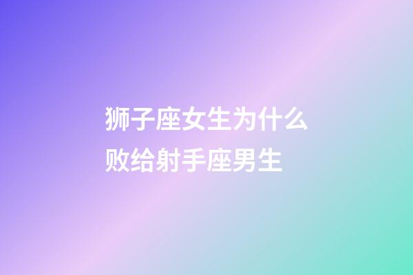 狮子座女生为什么败给射手座男生-第1张-星座运势-玄机派