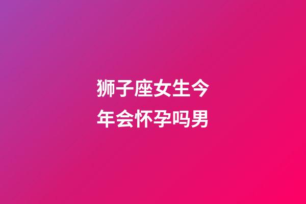 狮子座女生今年会怀孕吗男-第1张-星座运势-玄机派