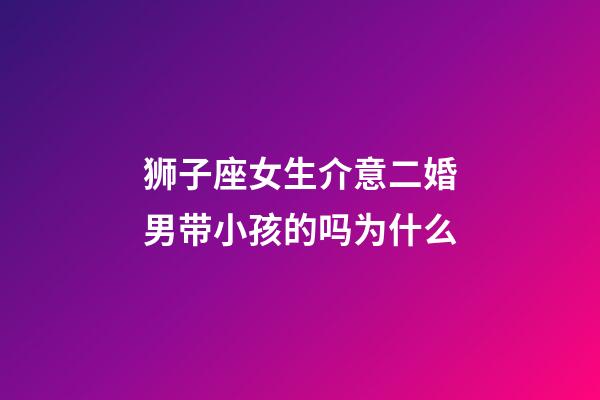 狮子座女生介意二婚男带小孩的吗为什么-第1张-星座运势-玄机派