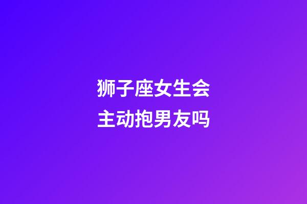 狮子座女生会主动抱男友吗-第1张-星座运势-玄机派