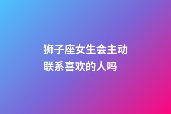 狮子座女生会主动联系喜欢的人吗-第1张-星座运势-玄机派