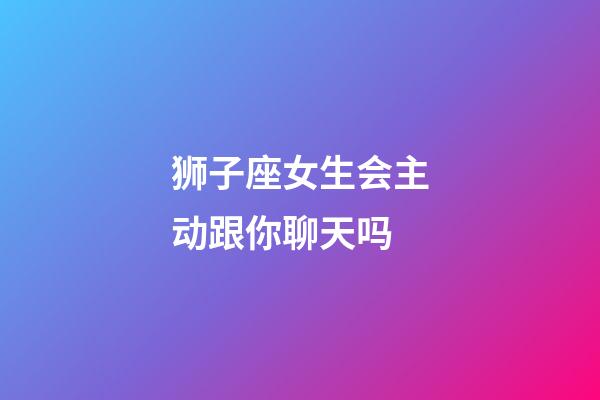 狮子座女生会主动跟你聊天吗-第1张-星座运势-玄机派