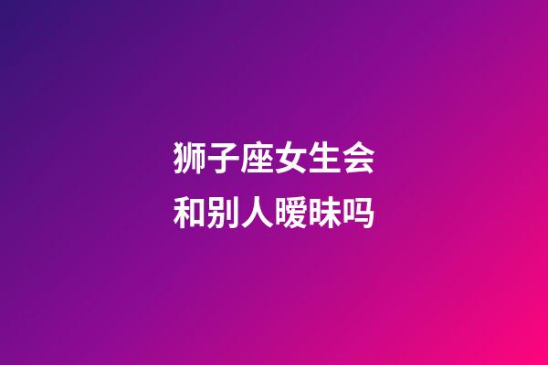 狮子座女生会和别人暧昧吗-第1张-星座运势-玄机派