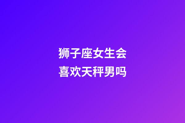 狮子座女生会喜欢天秤男吗-第1张-星座运势-玄机派