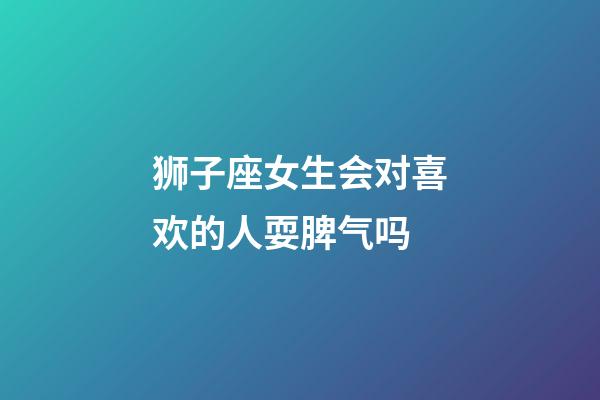 狮子座女生会对喜欢的人耍脾气吗-第1张-星座运势-玄机派