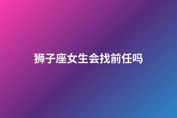 狮子座女生会找前任吗-第1张-星座运势-玄机派