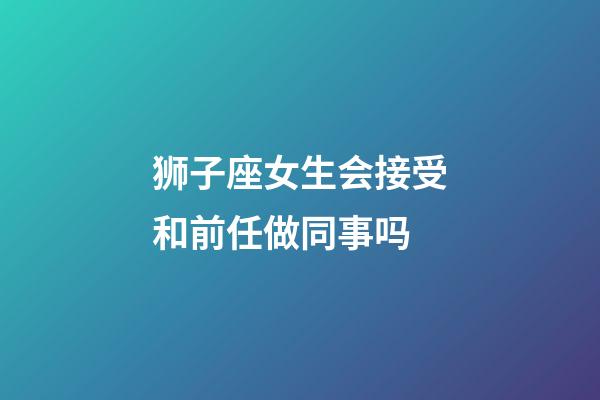 狮子座女生会接受和前任做同事吗-第1张-星座运势-玄机派