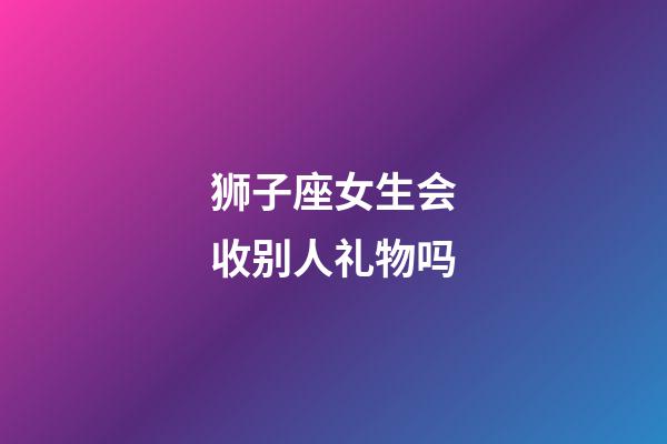 狮子座女生会收别人礼物吗-第1张-星座运势-玄机派