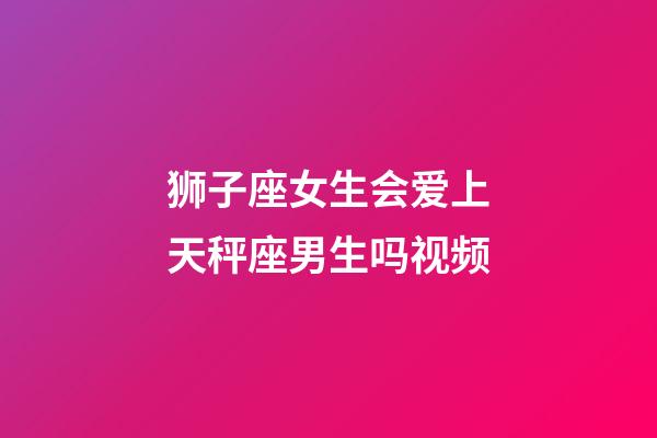 狮子座女生会爱上天秤座男生吗视频-第1张-星座运势-玄机派