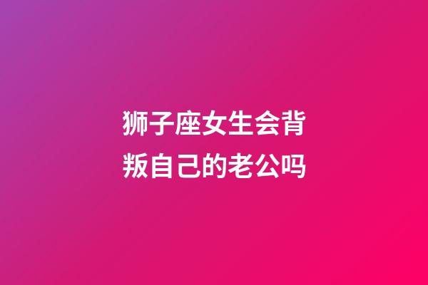 狮子座女生会背叛自己的老公吗-第1张-星座运势-玄机派