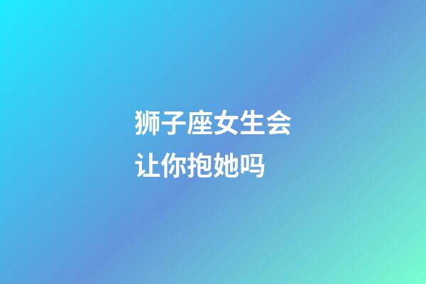 狮子座女生会让你抱她吗-第1张-星座运势-玄机派