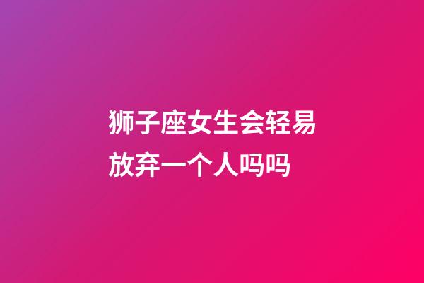 狮子座女生会轻易放弃一个人吗吗-第1张-星座运势-玄机派