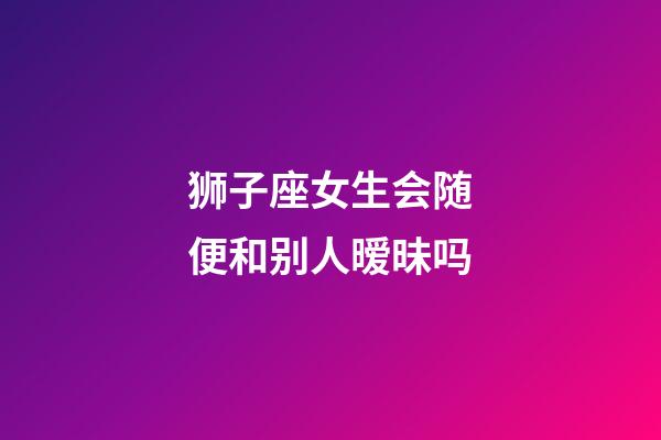 狮子座女生会随便和别人暧昧吗-第1张-星座运势-玄机派
