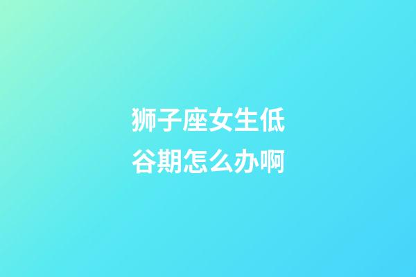 狮子座女生低谷期怎么办啊-第1张-星座运势-玄机派