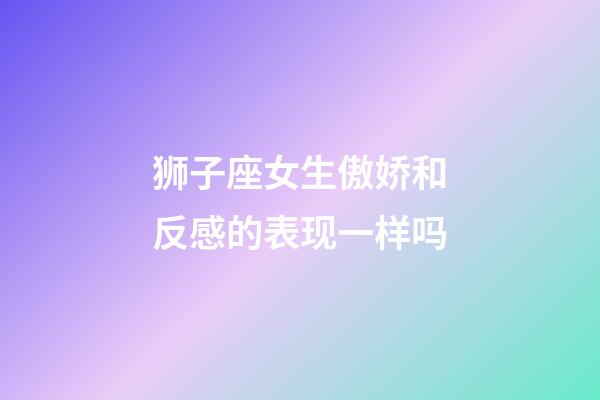 狮子座女生傲娇和反感的表现一样吗-第1张-星座运势-玄机派