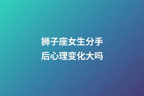 狮子座女生分手后心理变化大吗-第1张-星座运势-玄机派