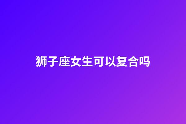 狮子座女生可以复合吗-第1张-星座运势-玄机派