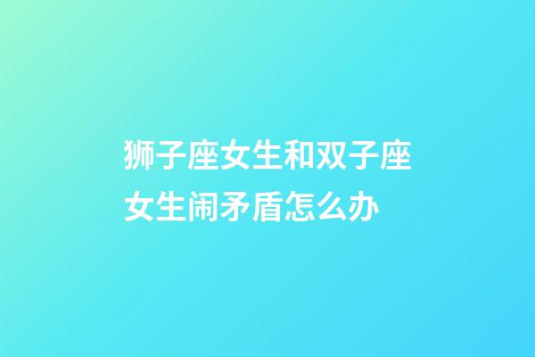 狮子座女生和双子座女生闹矛盾怎么办-第1张-星座运势-玄机派