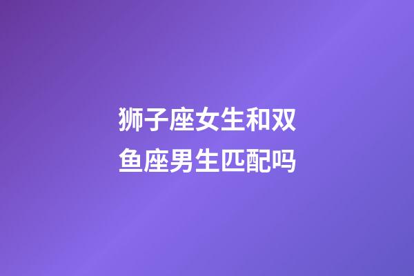 狮子座女生和双鱼座男生匹配吗-第1张-星座运势-玄机派