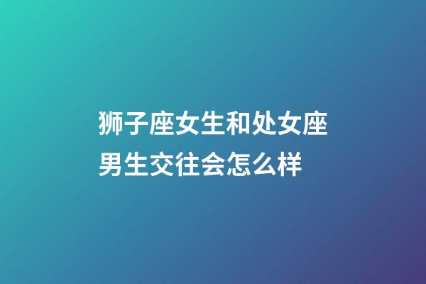 狮子座女生和处女座男生交往会怎么样-第1张-星座运势-玄机派