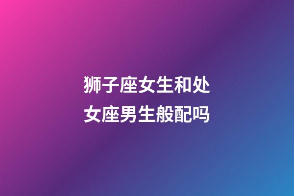 狮子座女生和处女座男生般配吗-第1张-星座运势-玄机派