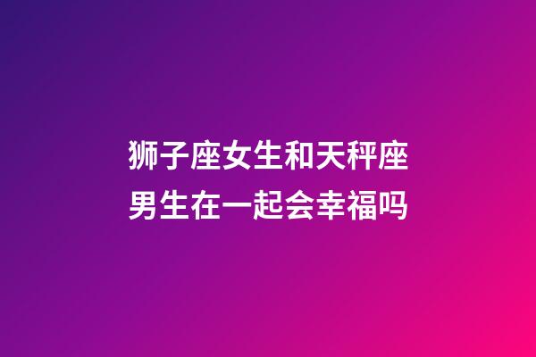 狮子座女生和天秤座男生在一起会幸福吗-第1张-星座运势-玄机派