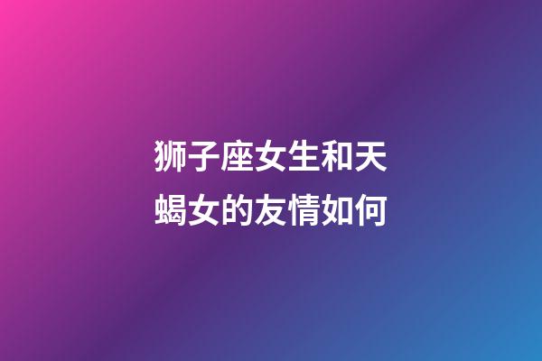 狮子座女生和天蝎女的友情如何-第1张-星座运势-玄机派