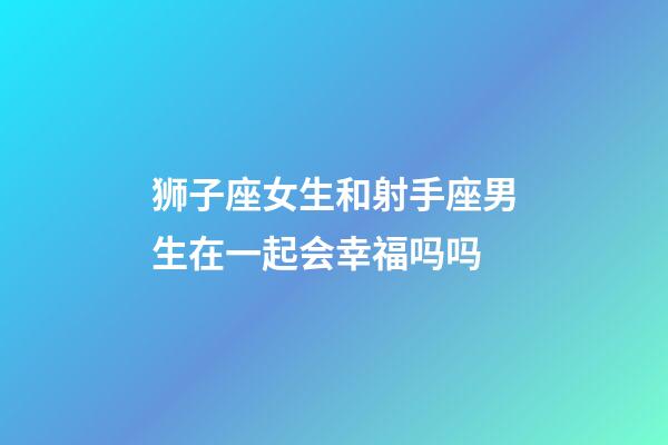 狮子座女生和射手座男生在一起会幸福吗吗-第1张-星座运势-玄机派