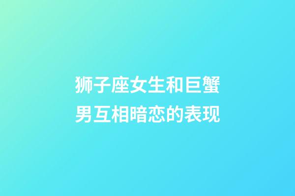 狮子座女生和巨蟹男互相暗恋的表现-第1张-星座运势-玄机派