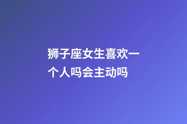 狮子座女生喜欢一个人吗会主动吗-第1张-星座运势-玄机派