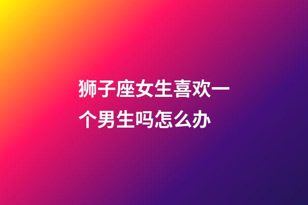 狮子座女生喜欢一个男生吗怎么办-第1张-星座运势-玄机派