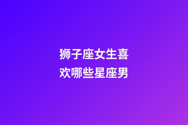 狮子座女生喜欢哪些星座男-第1张-星座运势-玄机派