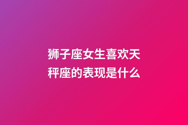 狮子座女生喜欢天秤座的表现是什么-第1张-星座运势-玄机派