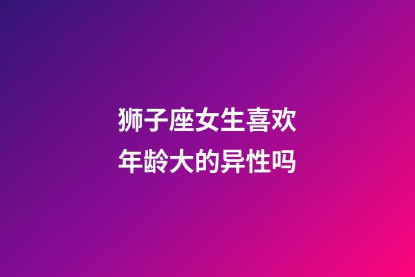 狮子座女生喜欢年龄大的异性吗-第1张-星座运势-玄机派