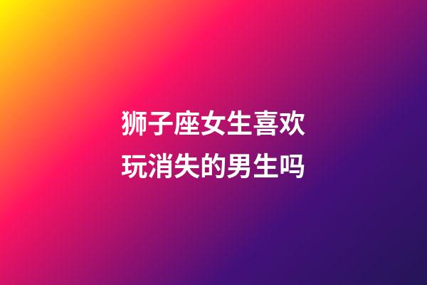 狮子座女生喜欢玩消失的男生吗-第1张-星座运势-玄机派