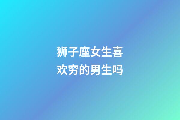 狮子座女生喜欢穷的男生吗-第1张-星座运势-玄机派