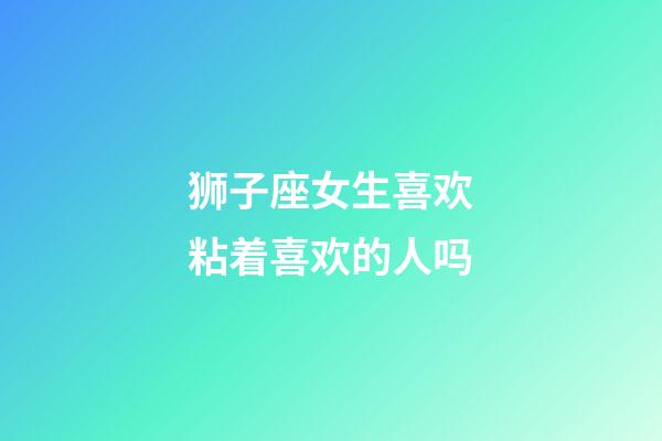 狮子座女生喜欢粘着喜欢的人吗-第1张-星座运势-玄机派