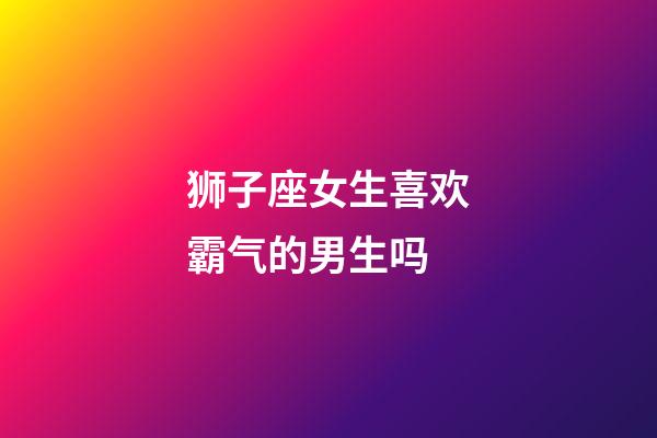 狮子座女生喜欢霸气的男生吗-第1张-星座运势-玄机派