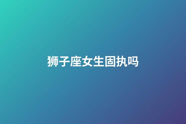 狮子座女生固执吗-第1张-星座运势-玄机派