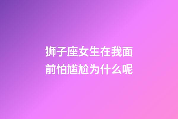 狮子座女生在我面前怕尴尬为什么呢-第1张-星座运势-玄机派