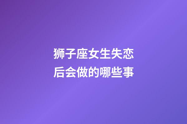 狮子座女生失恋后会做的哪些事-第1张-星座运势-玄机派