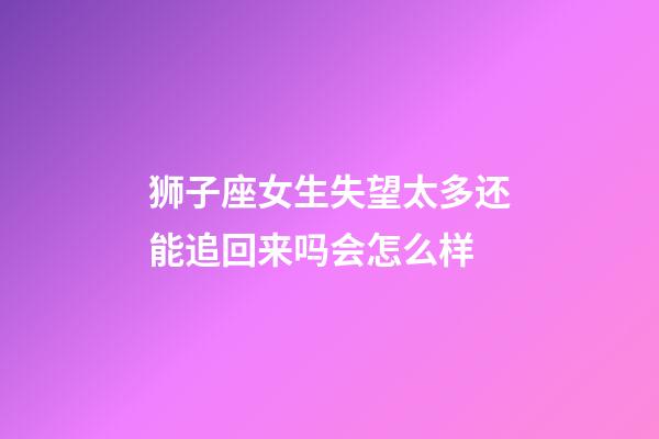 狮子座女生失望太多还能追回来吗会怎么样-第1张-星座运势-玄机派