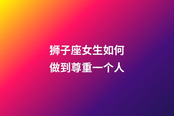 狮子座女生如何做到尊重一个人-第1张-星座运势-玄机派