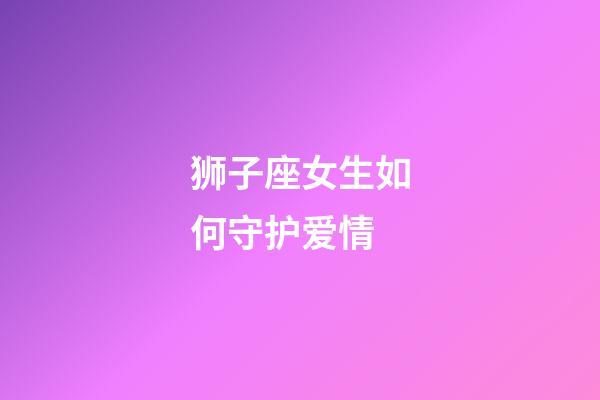 狮子座女生如何守护爱情-第1张-星座运势-玄机派