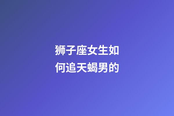 狮子座女生如何追天蝎男的-第1张-星座运势-玄机派