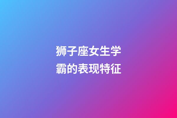 狮子座女生学霸的表现特征-第1张-星座运势-玄机派