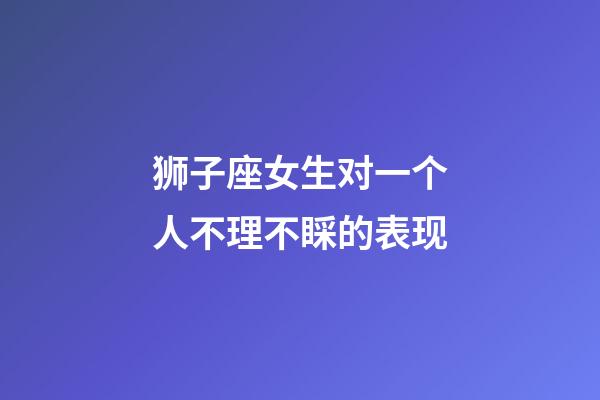狮子座女生对一个人不理不睬的表现-第1张-星座运势-玄机派