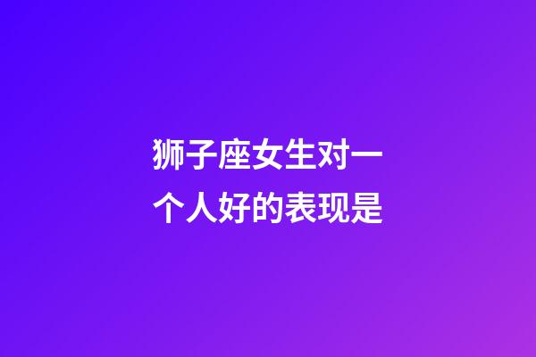 狮子座女生对一个人好的表现是-第1张-星座运势-玄机派
